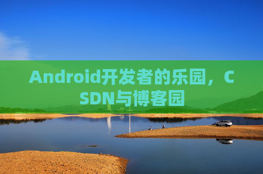Android开发者的乐园，CSDN与博客园